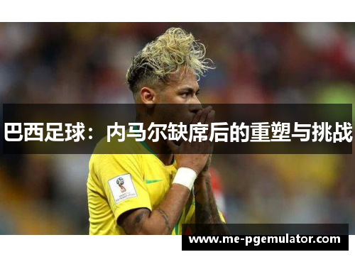 巴西足球:内马尔缺席后的重塑与挑战 巴西足球:内马尔缺席后的重塑与挑战