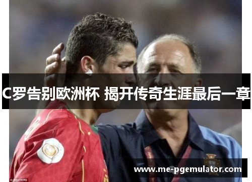 C罗告别欧洲杯 揭开传奇生涯最后一章 C罗告别欧洲杯 揭开传奇生涯最后一章
