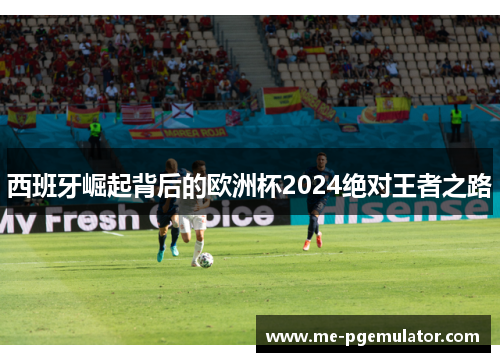 西班牙崛起背后的欧洲杯2024绝对王者之路