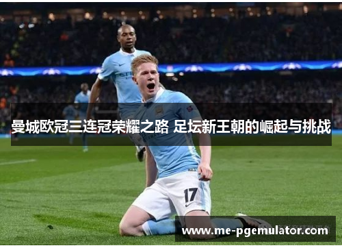 曼城欧冠三连冠荣耀之路 足坛新王朝的崛起与挑战 曼城欧冠三连冠荣耀之路 足坛新王朝的崛起与挑战