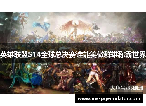 英雄联盟S14全球总决赛谁能笑傲群雄称霸世界