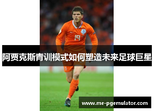 阿贾克斯青训模式如何塑造未来足球巨星 阿贾克斯青训模式如何塑造未来足球巨星