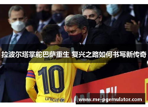 拉波尔塔掌舵巴萨重生 复兴之路如何书写新传奇
