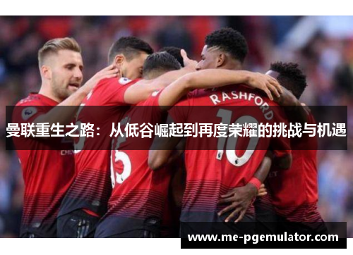 曼联重生之路：从低谷崛起到再度荣耀的挑战与机遇
