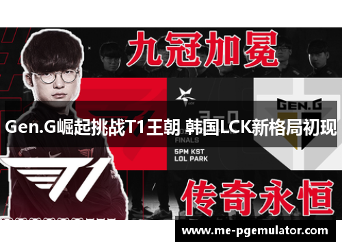 Gen.G崛起挑战T1王朝 韩国LCK新格局初现 Gen.G崛起挑战T1王朝 韩国LCK新格局初现