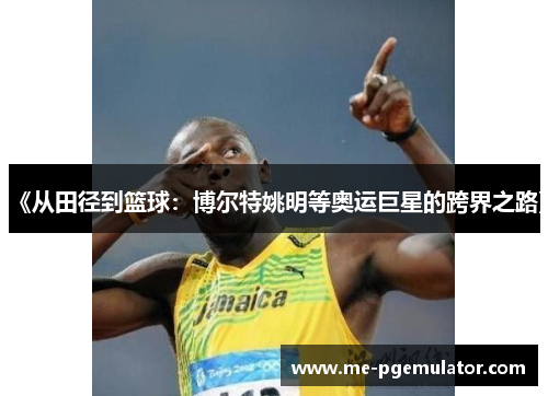 《从田径到篮球：博尔特姚明等奥运巨星的跨界之路》