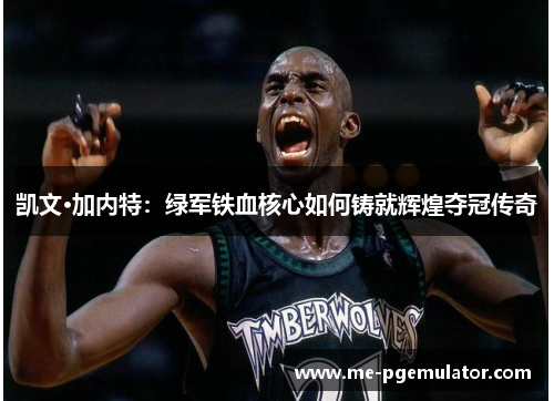 凯文·加内特：绿军铁血核心如何铸就辉煌夺冠传奇