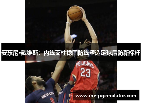 安东尼·戴维斯：内线支柱稳固防线塑造足球后防新标杆