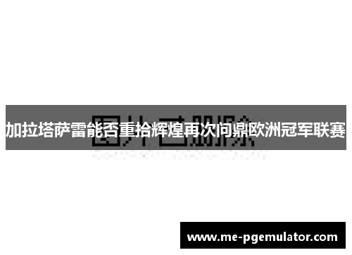加拉塔萨雷能否重拾辉煌再次问鼎欧洲冠军联赛