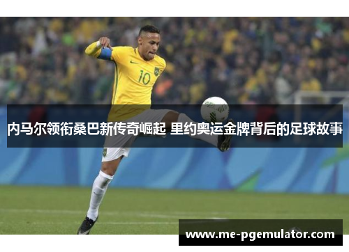 内马尔领衔桑巴新传奇崛起 里约奥运金牌背后的足球故事