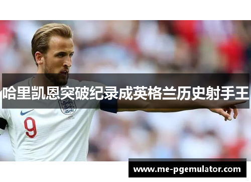 哈里凯恩突破纪录成英格兰历史射手王