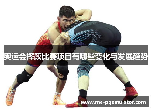 奥运会摔跤比赛项目有哪些变化与发展趋势